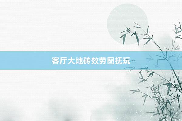 客厅大地砖效劳图抚玩