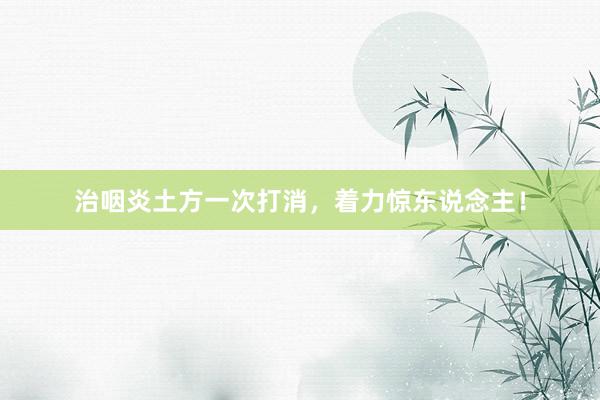 治咽炎土方一次打消，着力惊东说念主！
