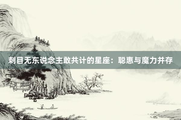 刺目无东说念主敢共计的星座：聪惠与魔力并存