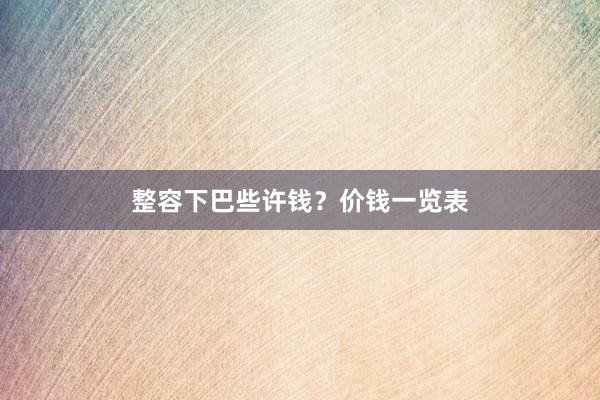 整容下巴些许钱？价钱一览表