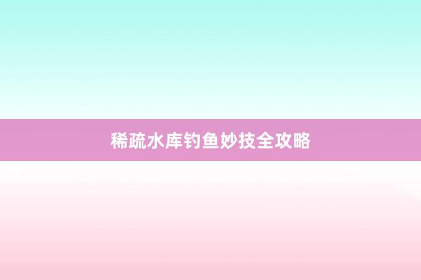 稀疏水库钓鱼妙技全攻略