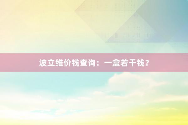 波立维价钱查询：一盒若干钱？