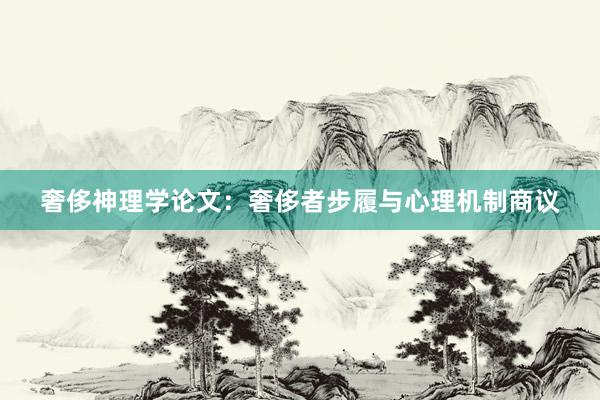 奢侈神理学论文：奢侈者步履与心理机制商议