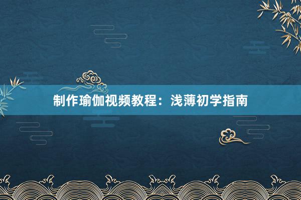 制作瑜伽视频教程:浅薄初学指南