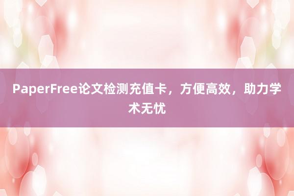 PaperFree论文检测充值卡，方便高效，助力学术无忧